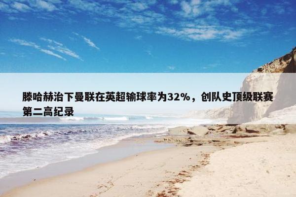 滕哈赫治下曼联在英超输球率为32%，创队史顶级联赛第二高纪录