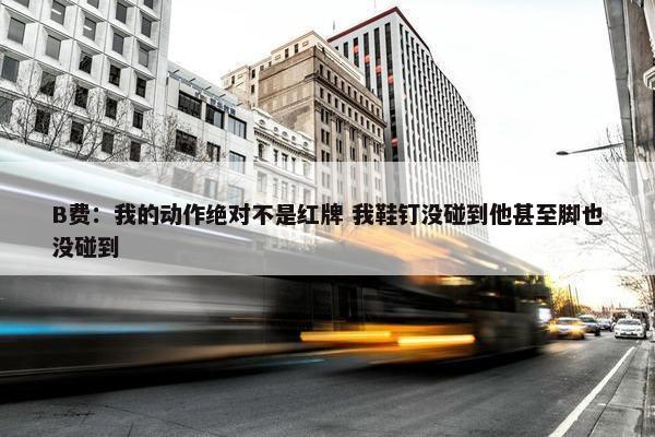 B费：我的动作绝对不是红牌 我鞋钉没碰到他甚至脚也没碰到