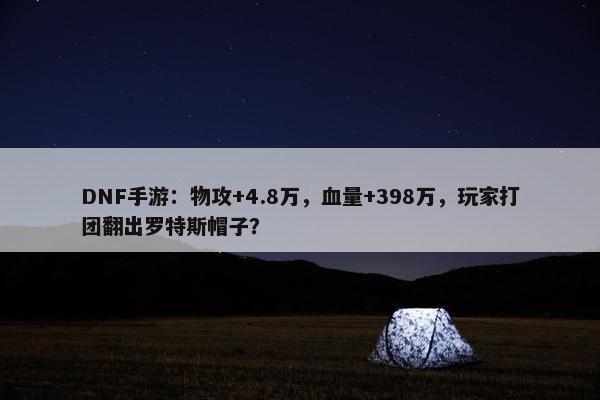 DNF手游：物攻+4.8万，血量+398万，玩家打团翻出罗特斯帽子？