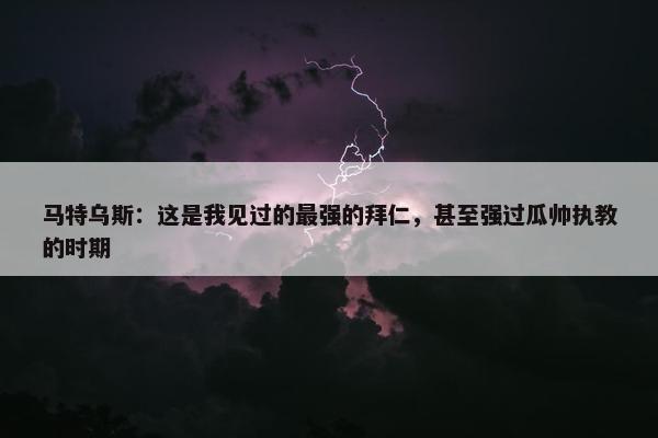 马特乌斯：这是我见过的最强的拜仁，甚至强过瓜帅执教的时期