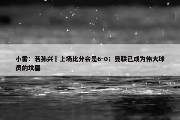 小雷：若孙兴慜上场比分会是6-0；曼联已成为伟大球员的坟墓