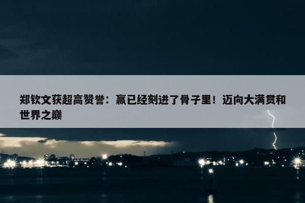 郑钦文获超高赞誉：赢已经刻进了骨子里！迈向大满贯和世界之巅