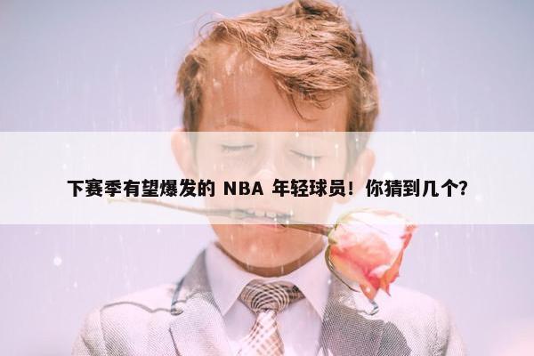 下赛季有望爆发的 NBA 年轻球员！你猜到几个？