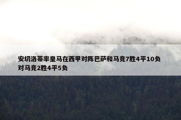 安切洛蒂率皇马在西甲对阵巴萨和马竞7胜4平10负 对马竞2胜4平5负