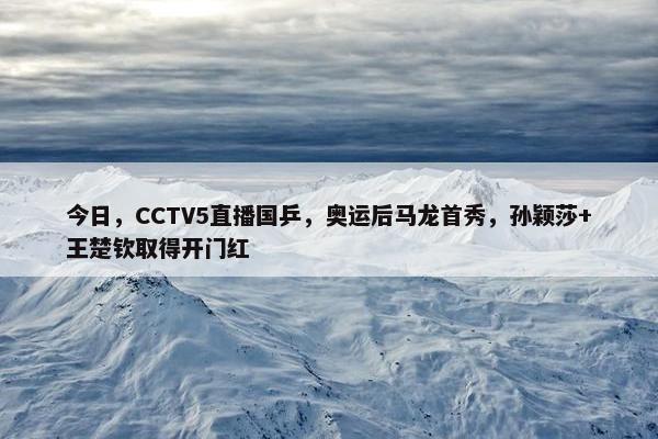 今日，CCTV5直播国乒，奥运后马龙首秀，孙颖莎+王楚钦取得开门红