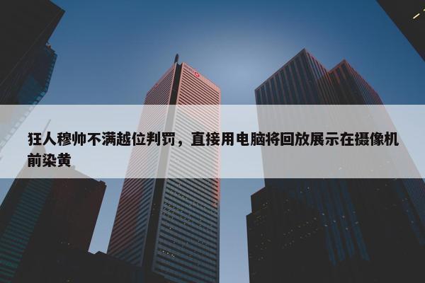 狂人穆帅不满越位判罚，直接用电脑将回放展示在摄像机前染黄