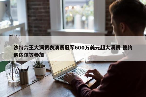 沙特六王大满贯表演赛冠军600万美元超大满贯 德约纳达尔等参加