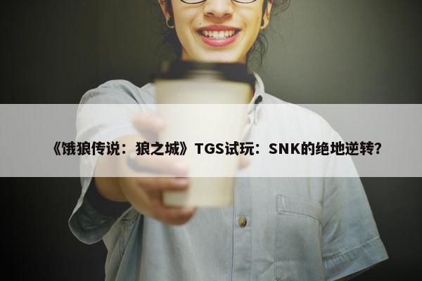 《饿狼传说：狼之城》TGS试玩：SNK的绝地逆转？