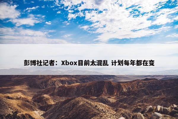 彭博社记者：Xbox目前太混乱 计划每年都在变