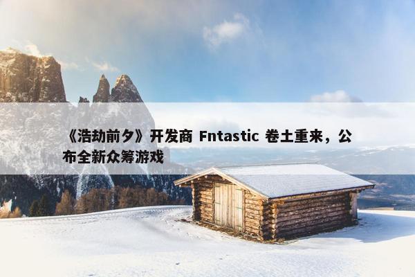 《浩劫前夕》开发商 Fntastic 卷土重来，公布全新众筹游戏