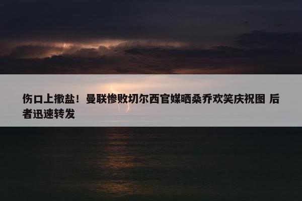 伤口上撒盐！曼联惨败切尔西官媒晒桑乔欢笑庆祝图 后者迅速转发