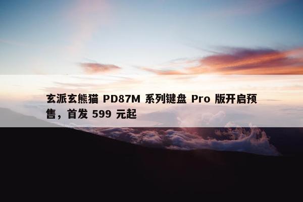 玄派玄熊猫 PD87M 系列键盘 Pro 版开启预售，首发 599 元起