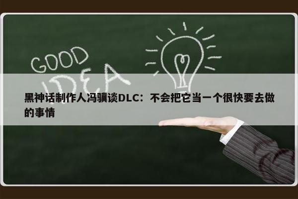 黑神话制作人冯骥谈DLC：不会把它当一个很快要去做的事情