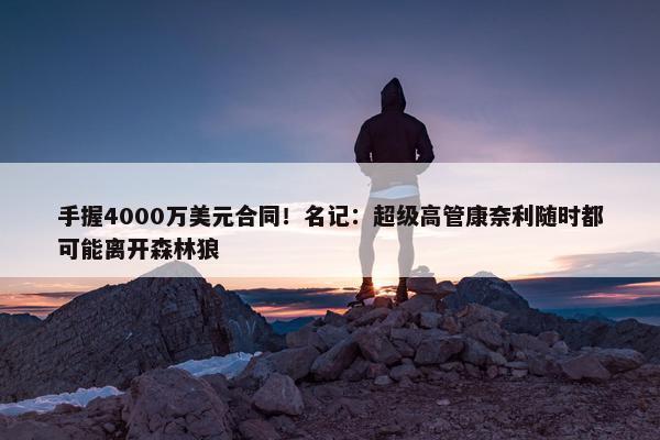 手握4000万美元合同！名记：超级高管康奈利随时都可能离开森林狼