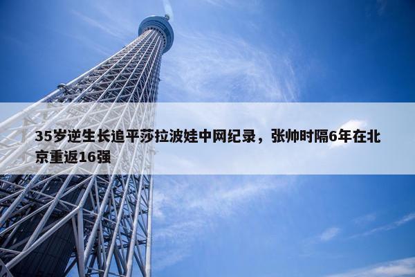 35岁逆生长追平莎拉波娃中网纪录，张帅时隔6年在北京重返16强