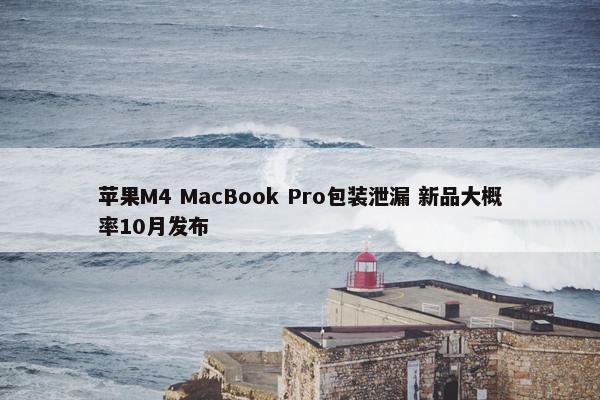 苹果M4 MacBook Pro包装泄漏 新品大概率10月发布