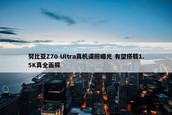 努比亚Z70 Ultra真机谍照曝光 有望搭载1.5K真全面屏