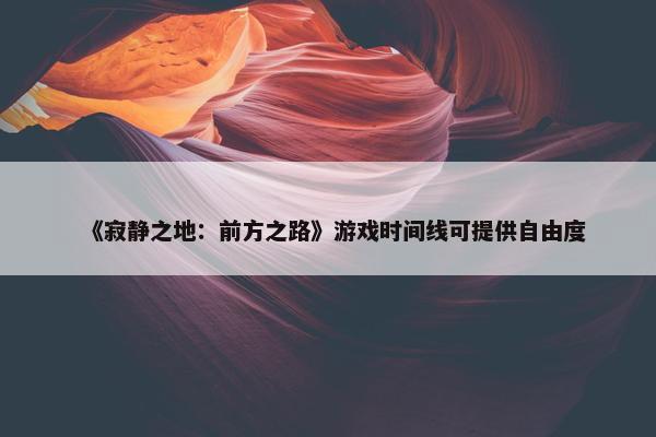 《寂静之地：前方之路》游戏时间线可提供自由度