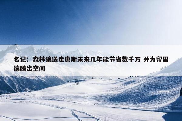 名记：森林狼送走唐斯未来几年能节省数千万 并为留里德腾出空间