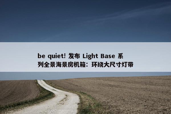 be quiet! 发布 Light Base 系列全景海景房机箱：环绕大尺寸灯带