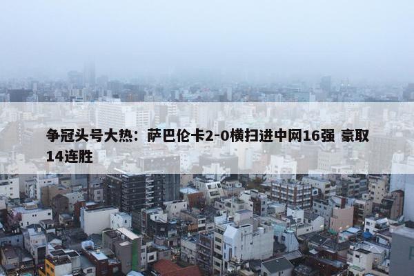 争冠头号大热：萨巴伦卡2-0横扫进中网16强 豪取14连胜