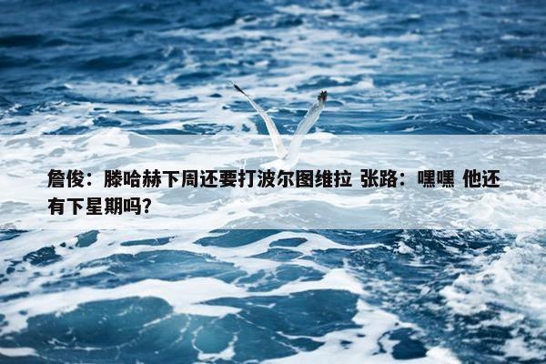 詹俊：滕哈赫下周还要打波尔图维拉 张路：嘿嘿 他还有下星期吗？