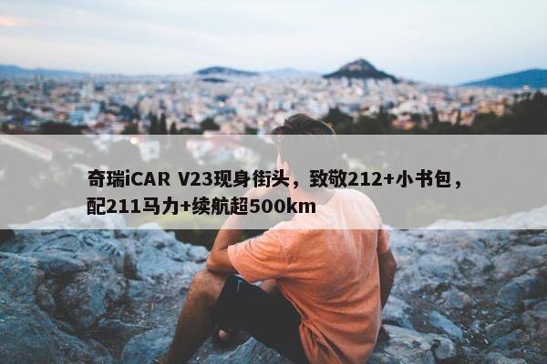 奇瑞iCAR V23现身街头，致敬212+小书包，配211马力+续航超500km