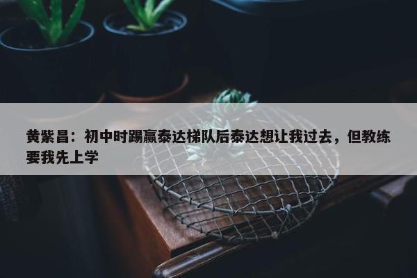 黄紫昌：初中时踢赢泰达梯队后泰达想让我过去，但教练要我先上学