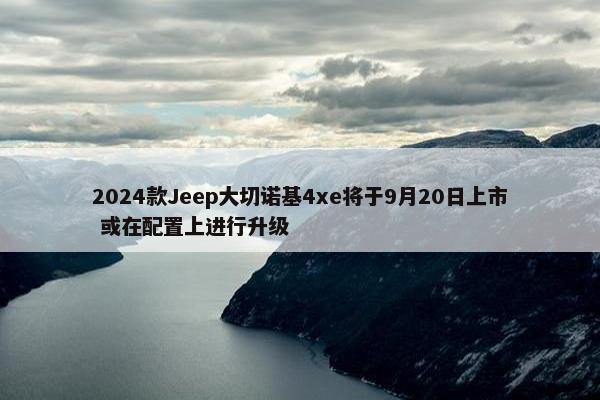 2024款Jeep大切诺基4xe将于9月20日上市 或在配置上进行升级