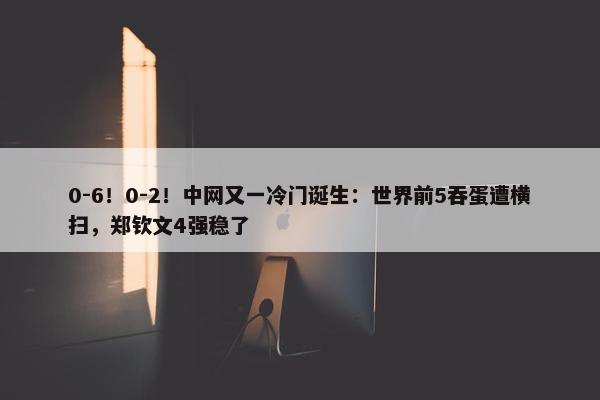 0-6！0-2！中网又一冷门诞生：世界前5吞蛋遭横扫，郑钦文4强稳了