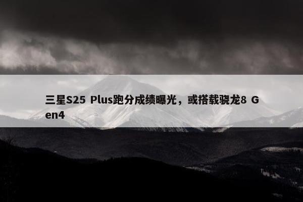 三星S25 Plus跑分成绩曝光，或搭载骁龙8 Gen4