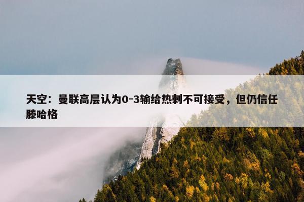 天空：曼联高层认为0-3输给热刺不可接受，但仍信任滕哈格