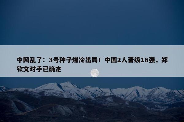 中网乱了：3号种子爆冷出局！中国2人晋级16强，郑钦文对手已确定