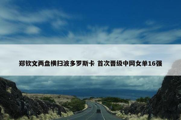 郑钦文两盘横扫波多罗斯卡 首次晋级中网女单16强