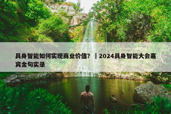 具身智能如何实现商业价值？｜2024具身智能大会嘉宾金句实录