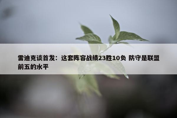 雷迪克谈首发：这套阵容战绩23胜10负 防守是联盟前五的水平