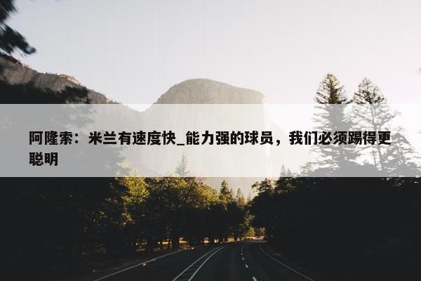 阿隆索：米兰有速度快_能力强的球员，我们必须踢得更聪明