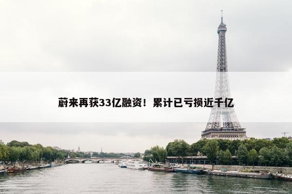 蔚来再获33亿融资！累计已亏损近千亿