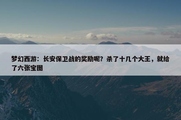 梦幻西游：长安保卫战的奖励呢？杀了十几个大王，就给了六张宝图