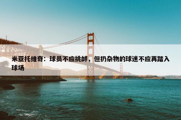 米亚托维奇：球员不应挑衅，但扔杂物的球迷不应再踏入球场