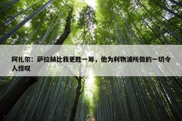 阿扎尔：萨拉赫比我更胜一筹，他为利物浦所做的一切令人惊叹