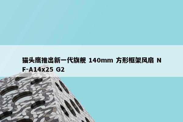 猫头鹰推出新一代旗舰 140mm 方形框架风扇 NF-A14x25 G2