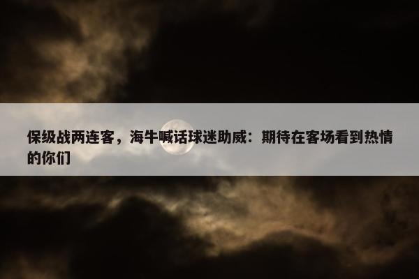 保级战两连客，海牛喊话球迷助威：期待在客场看到热情的你们