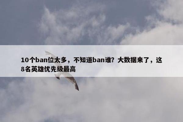 10个ban位太多，不知道ban谁？大数据来了，这8名英雄优先级最高