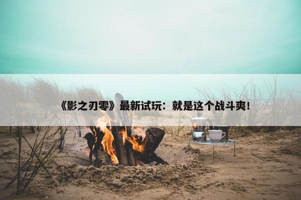 《影之刃零》最新试玩：就是这个战斗爽！