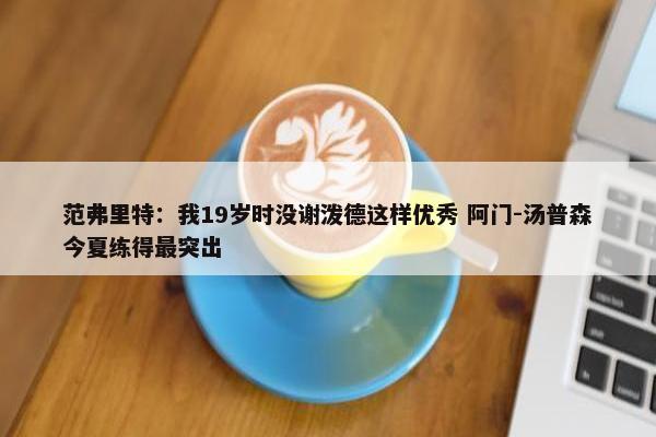 范弗里特：我19岁时没谢泼德这样优秀 阿门-汤普森今夏练得最突出