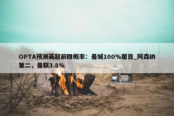 OPTA预测英超前四概率：曼城100%居首_阿森纳第二，曼联3.8%