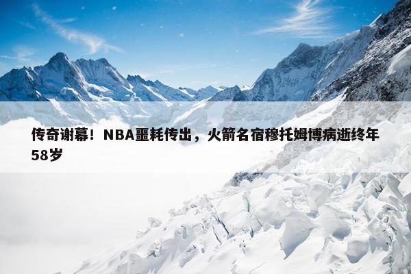 传奇谢幕！NBA噩耗传出，火箭名宿穆托姆博病逝终年58岁