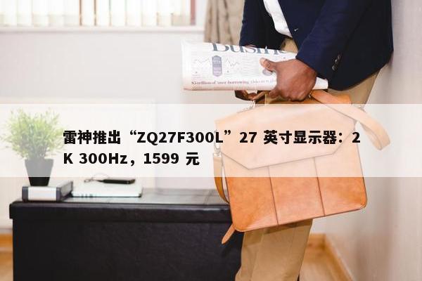 雷神推出“ZQ27F300L”27 英寸显示器：2K 300Hz，1599 元