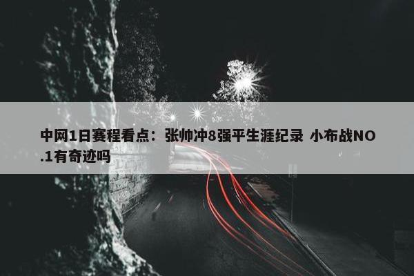 中网1日赛程看点：张帅冲8强平生涯纪录 小布战NO.1有奇迹吗